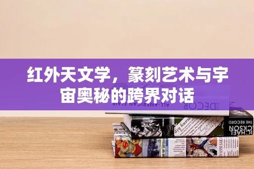 红外天文学，篆刻艺术与宇宙奥秘的跨界对话