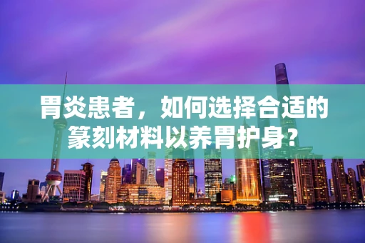 胃炎患者，如何选择合适的篆刻材料以养胃护身？