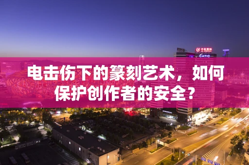 电击伤下的篆刻艺术，如何保护创作者的安全？