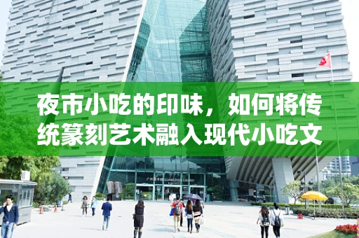 夜市小吃的印味，如何将传统篆刻艺术融入现代小吃文化？