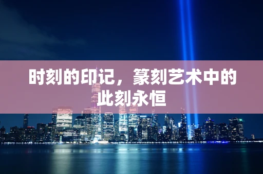 时刻的印记，篆刻艺术中的此刻永恒