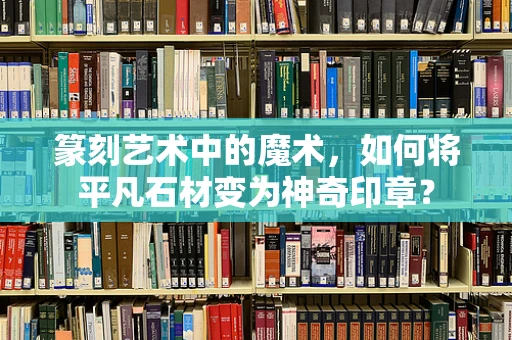 篆刻艺术中的魔术，如何将平凡石材变为神奇印章？