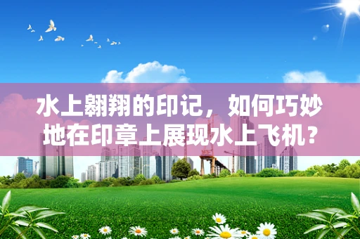 水上翱翔的印记，如何巧妙地在印章上展现水上飞机？