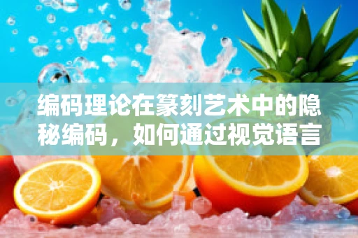 编码理论在篆刻艺术中的隐秘编码，如何通过视觉语言传递信息？