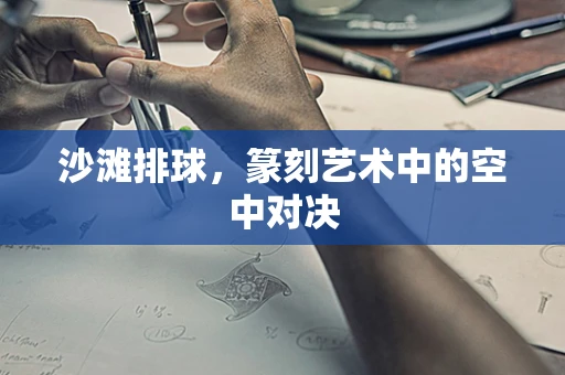 沙滩排球，篆刻艺术中的空中对决