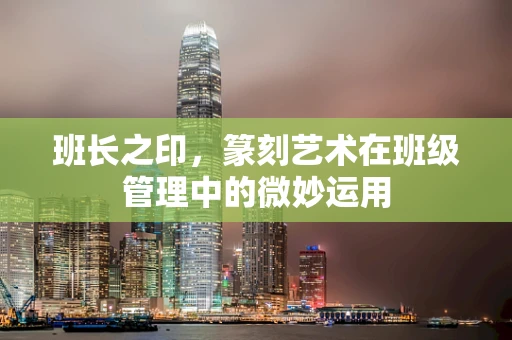班长之印，篆刻艺术在班级管理中的微妙运用