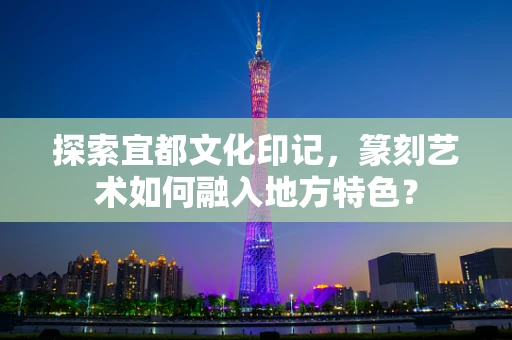 探索宜都文化印记，篆刻艺术如何融入地方特色？