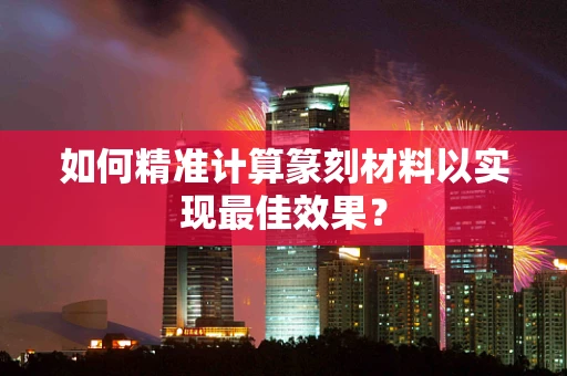 如何精准计算篆刻材料以实现最佳效果？