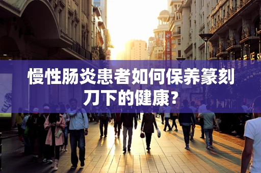 慢性肠炎患者如何保养篆刻刀下的健康？
