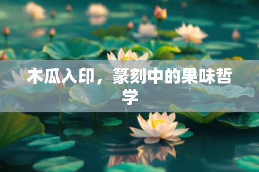 木瓜入印，篆刻中的果味哲学