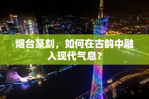 烟台篆刻，如何在古韵中融入现代气息？