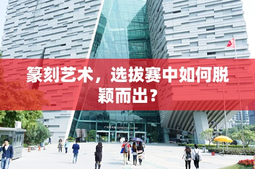 篆刻艺术，选拔赛中如何脱颖而出？