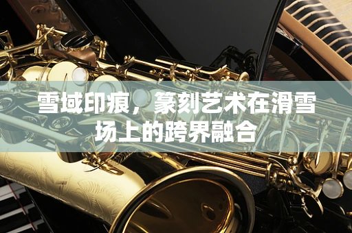 雪域印痕，篆刻艺术在滑雪场上的跨界融合