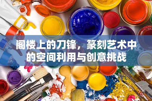 阁楼上的刀锋，篆刻艺术中的空间利用与创意挑战