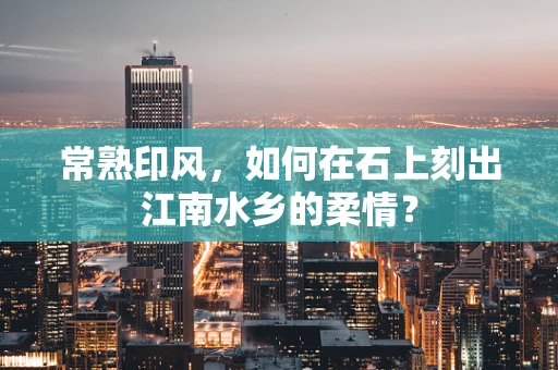 常熟印风，如何在石上刻出江南水乡的柔情？