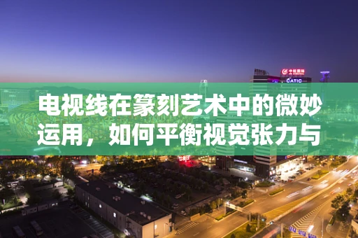 电视线在篆刻艺术中的微妙运用，如何平衡视觉张力与印面和谐？