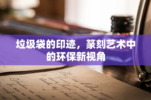 垃圾袋的印迹，篆刻艺术中的环保新视角