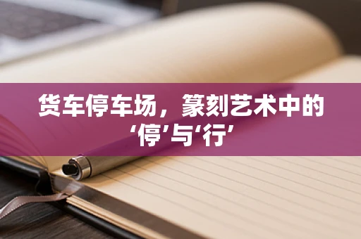 货车停车场，篆刻艺术中的‘停’与‘行’