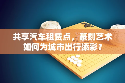 共享汽车租赁点，篆刻艺术如何为城市出行添彩？