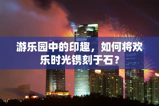 游乐园中的印趣，如何将欢乐时光镌刻于石？