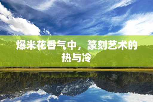 爆米花香气中，篆刻艺术的热与冷