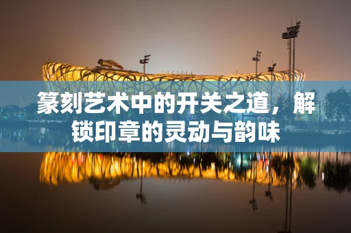 篆刻艺术中的开关之道，解锁印章的灵动与韵味