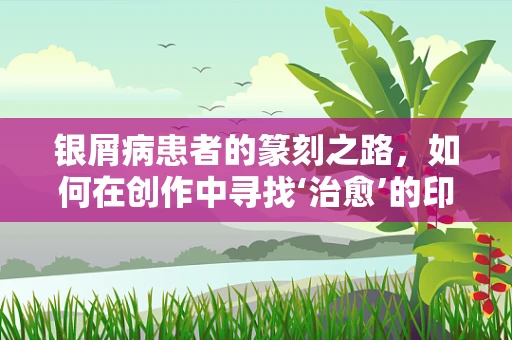 银屑病患者的篆刻之路，如何在创作中寻找‘治愈’的印记？