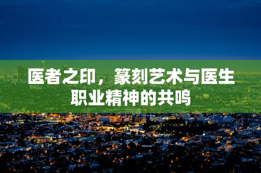 医者之印，篆刻艺术与医生职业精神的共鸣