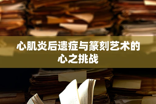 心肌炎后遗症与篆刻艺术的心之挑战