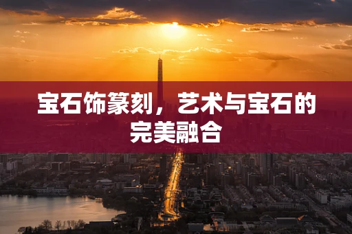 宝石饰篆刻，艺术与宝石的完美融合