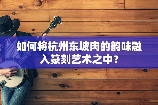 如何将杭州东坡肉的韵味融入篆刻艺术之中？