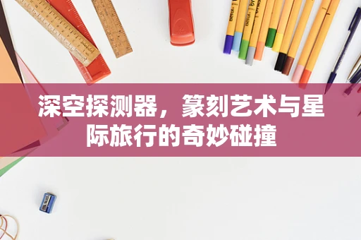 深空探测器，篆刻艺术与星际旅行的奇妙碰撞