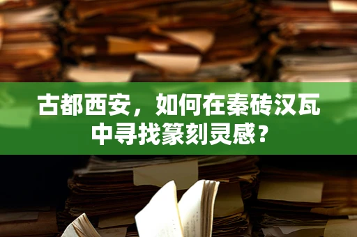 古都西安，如何在秦砖汉瓦中寻找篆刻灵感？