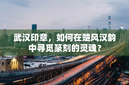 武汉印章，如何在楚风汉韵中寻觅篆刻的灵魂？