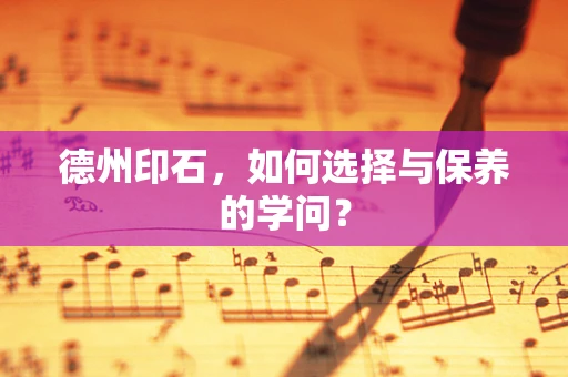 德州印石，如何选择与保养的学问？
