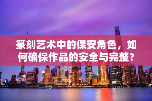 篆刻艺术中的保安角色，如何确保作品的安全与完整？