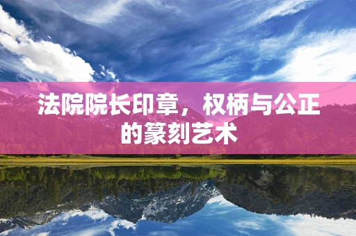 法院院长印章，权柄与公正的篆刻艺术