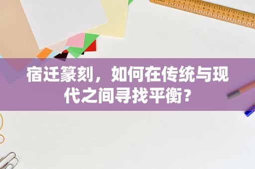 宿迁篆刻，如何在传统与现代之间寻找平衡？