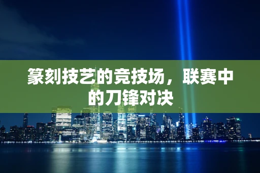 篆刻技艺的竞技场，联赛中的刀锋对决