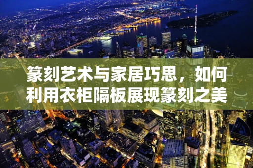 篆刻艺术与家居巧思，如何利用衣柜隔板展现篆刻之美？