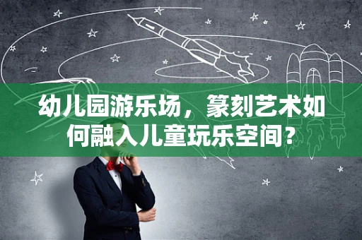 幼儿园游乐场，篆刻艺术如何融入儿童玩乐空间？