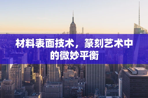 材料表面技术，篆刻艺术中的微妙平衡