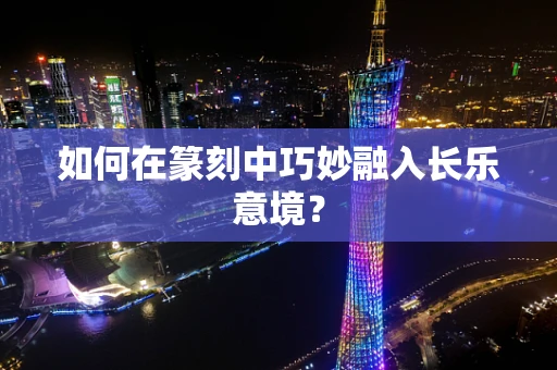 如何在篆刻中巧妙融入长乐意境？