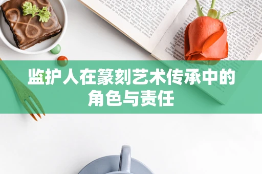 监护人在篆刻艺术传承中的角色与责任