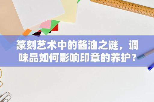篆刻艺术中的酱油之谜，调味品如何影响印章的养护？
