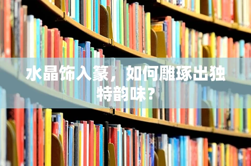 水晶饰入篆，如何雕琢出独特韵味？