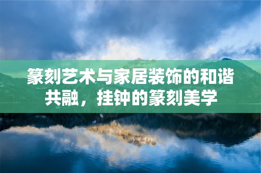 篆刻艺术与家居装饰的和谐共融，挂钟的篆刻美学