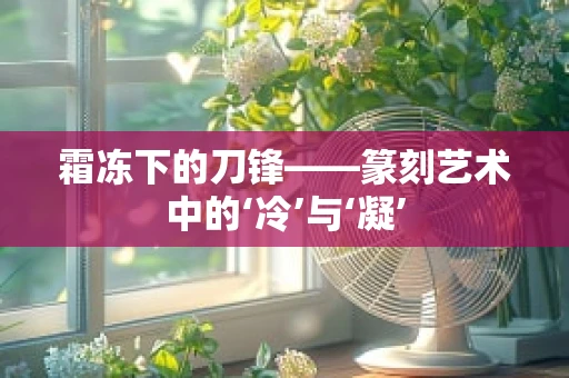 霜冻下的刀锋——篆刻艺术中的‘冷’与‘凝’