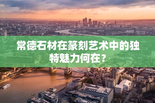 常德石材在篆刻艺术中的独特魅力何在？