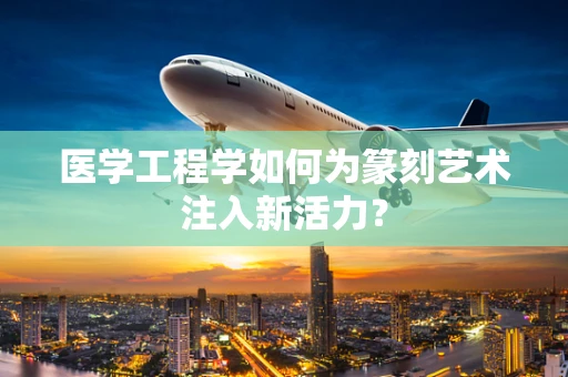 医学工程学如何为篆刻艺术注入新活力？